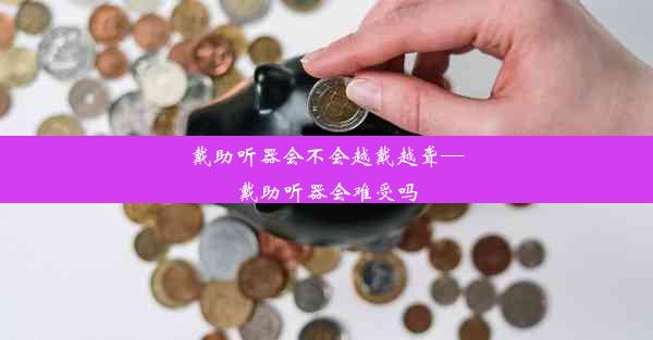 戴助听器会不会越戴越聋—戴助听器会难受吗