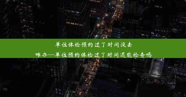 单位体检预约过了时间没去咋办—单位预约体检过了时间还能检查吗