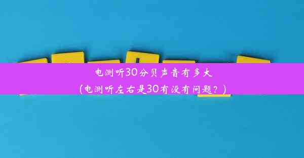 电测听30分贝声音有多大(电测听左右是30有没有问题？)