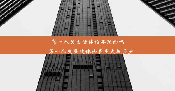 第一人民医院体检要预约吗、第一人民医院体检费用大概多少