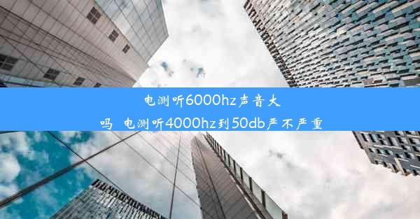 电测听6000hz声音大吗_电测听4000hz到50db严不严重