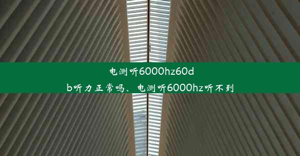 电测听6000hz60db听力正常吗、电测听6000hz听不到