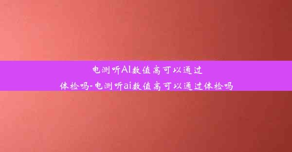 电测听AI数值高可以通过体检吗-电测听ai数值高可以通过体检吗