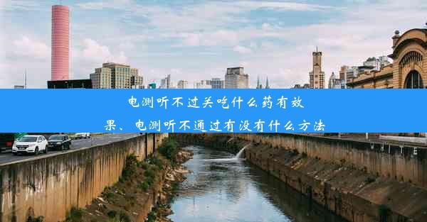 电测听不过关吃什么药有效果、电测听不通过有没有什么方法