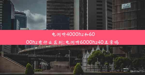 电测听4000hz和6000hz有什么区别;电测听6000hz40正常吗