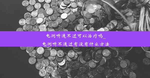 电测听通不过可以治疗吗_电测听不通过有没有什么方法