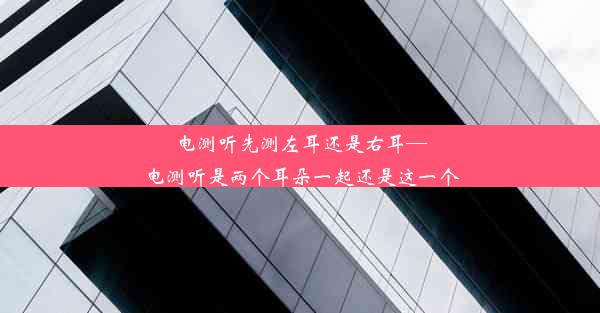 电测听先测左耳还是右耳—电测听是两个耳朵一起还是这一个