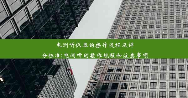 电测听仪器的操作流程及评分标准;电测听的操作规程和注意事项