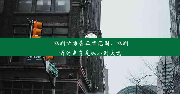 电测听噪音正常范围、电测听的声音是从小到大吗