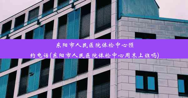 <b>东阳市人民医院体检中心预约电话(东阳市人民医院体检中心周末上班吗)</b>