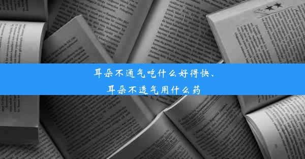 耳朵不通气吃什么好得快、耳朵不透气用什么药