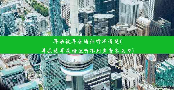 耳朵被耳屎堵住听不清楚(耳朵被耳屎堵住听不到声音怎么办)