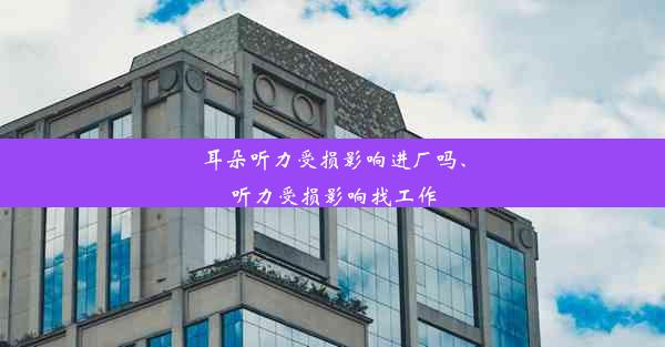 耳朵听力受损影响进厂吗、听力受损影响找工作