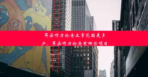 耳朵听力检查正常范围是多少、耳朵听力检查有哪些项目