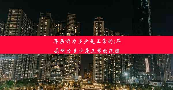 <b>耳朵听力多少是正常的;耳朵听力多少是正常的范围</b>