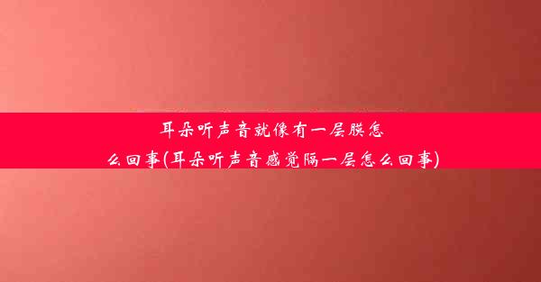 耳朵听声音就像有一层膜怎么回事(耳朵听声音感觉隔一层怎么回事)