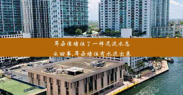 耳朵像堵住了一样还流水怎么回事,耳朵堵住有水流出来