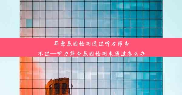 耳聋基因检测通过听力筛查不过—听力筛查基因检测未通过怎么办