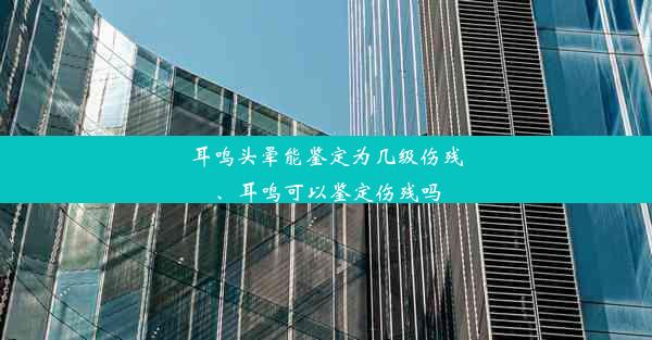 耳鸣头晕能鉴定为几级伤残、耳鸣可以鉴定伤残吗