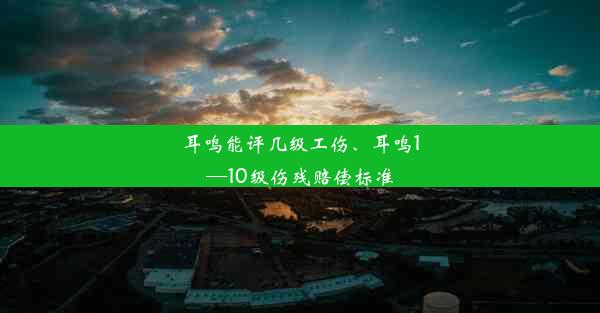 耳鸣能评几级工伤、耳鸣1—10级伤残赔偿标准