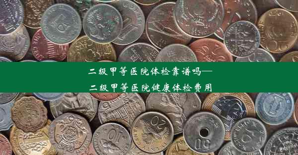 二级甲等医院体检靠谱吗—二级甲等医院健康体检费用