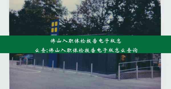 佛山入职体检报告电子版怎么查;佛山入职体检报告电子版怎么查询