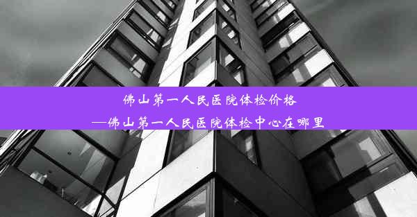 佛山第一人民医院体检价格—佛山第一人民医院体检中心在哪里