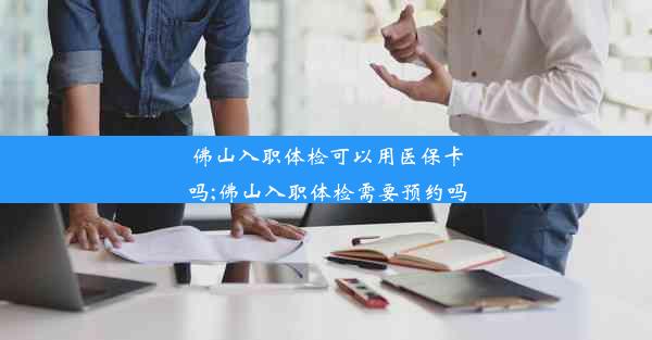 佛山入职体检可以用医保卡吗;佛山入职体检需要预约吗