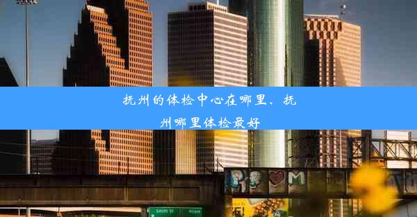 抚州的体检中心在哪里、抚州哪里体检最好