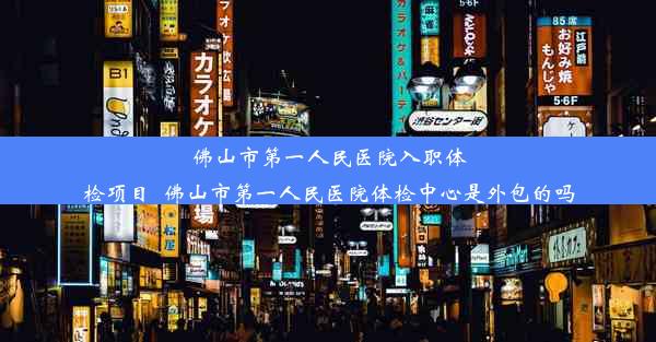 佛山市第一人民医院入职体检项目_佛山市第一人民医院体检中心是外包的吗