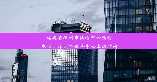 福建省漳州市体检中心预约电话、漳州市体检中心上班时间