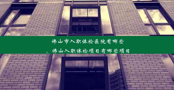 佛山市入职体检医院有哪些、佛山入职体检项目有哪些项目