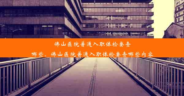 佛山医院普通入职体检要查哪些、佛山医院普通入职体检要查哪些内容