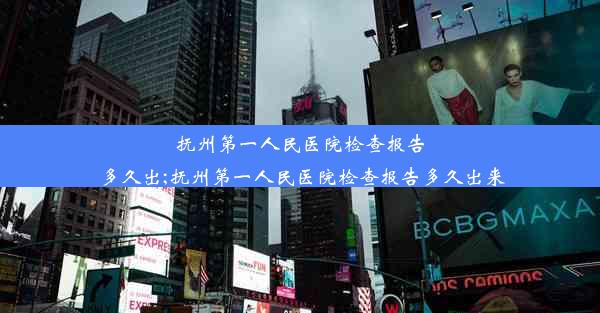 抚州第一人民医院检查报告多久出;抚州第一人民医院检查报告多久出来