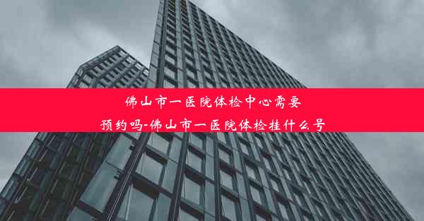 佛山市一医院体检中心需要预约吗-佛山市一医院体检挂什么号