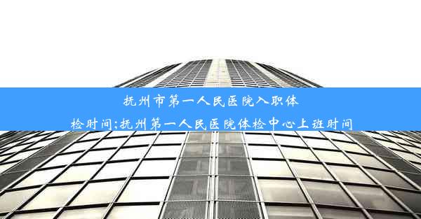 抚州市第一人民医院入职体检时间;抚州第一人民医院体检中心上班时间