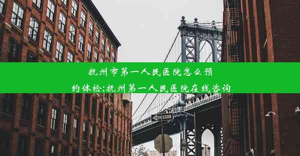 抚州市第一人民医院怎么预约体检;抚州第一人民医院在线咨询