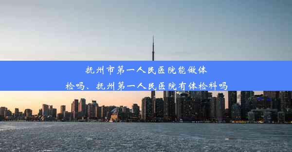 <b>抚州市第一人民医院能做体检吗、抚州第一人民医院有体检科吗</b>