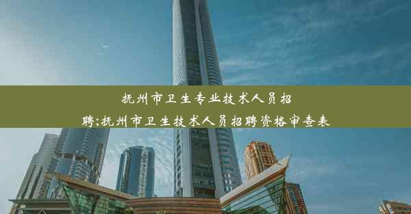 抚州市卫生专业技术人员招聘;抚州市卫生技术人员招聘资格审查表