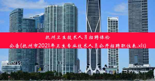 抚州卫生技术人员招聘体检公告(抚州市2021年卫生专业技术人员公开招聘职位表.xls)