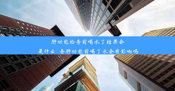 肝功能检查前喝水了结果会是什么_查肝功能前喝了水会有影响吗