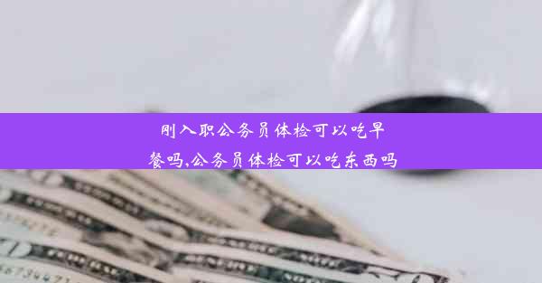 刚入职公务员体检可以吃早餐吗,公务员体检可以吃东西吗