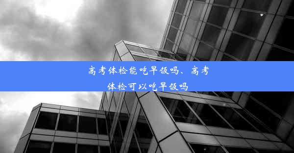 高考体检能吃早饭吗、高考体检可以吃早饭吗