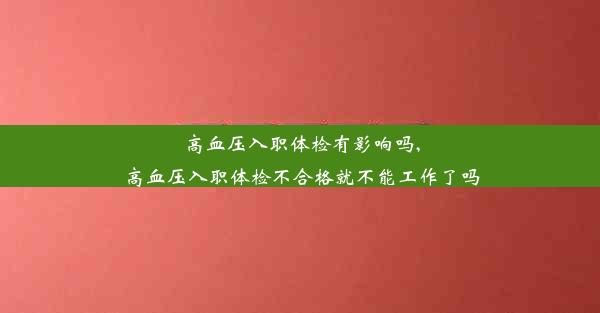 高血压入职体检有影响吗,高血压入职体检不合格就不能工作了吗