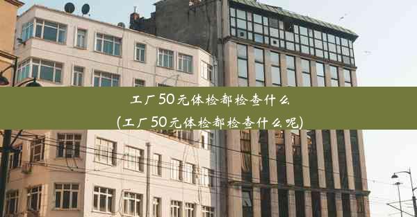 工厂50元体检都检查什么(工厂50元体检都检查什么呢)