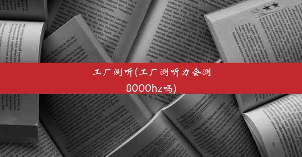 工厂测听(工厂测听力会测8000hz吗)