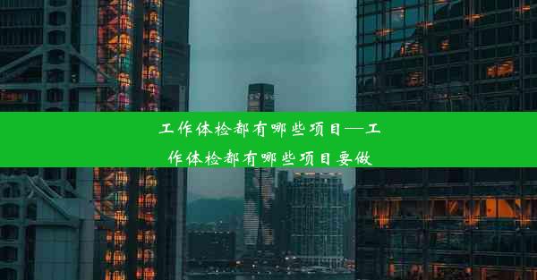 工作体检都有哪些项目—工作体检都有哪些项目要做