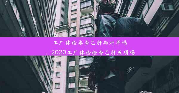 工厂体检要查乙肝两对半吗、2020工厂体检检查乙肝五项吗