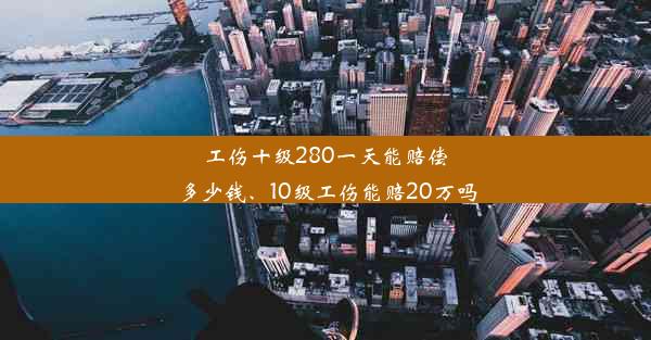 工伤十级280一天能赔偿多少钱、10级工伤能赔20万吗