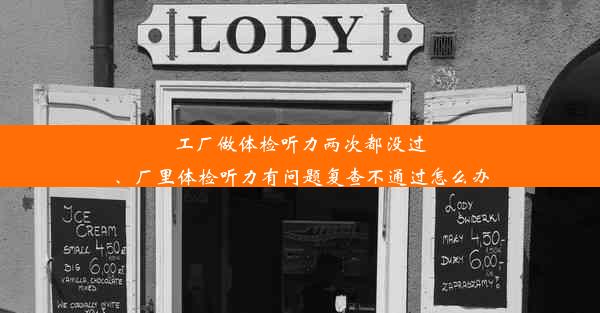 工厂做体检听力两次都没过、厂里体检听力有问题复查不通过怎么办